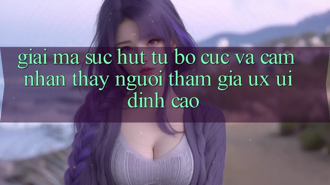 Giải Mã Sức Hút Từ Bố cục Và Cảm nhận thấy Người tham gia (UX/UI) Đỉnh Cao