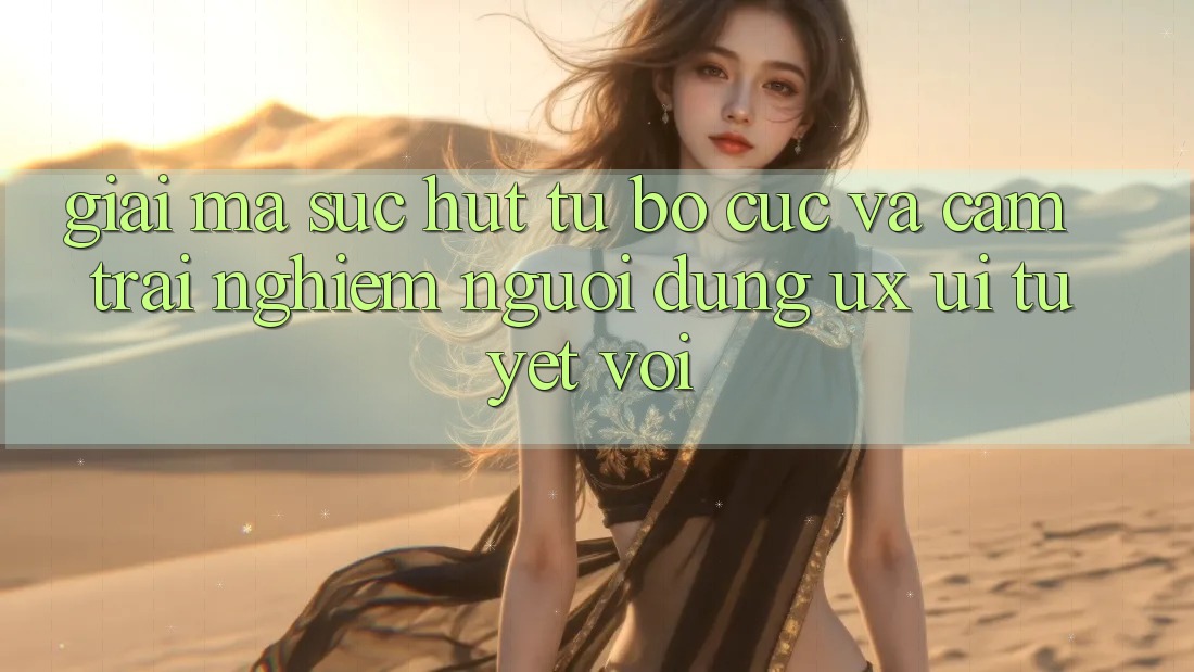 Giải Mã Sức Hút Từ Bố cục Và Cảm trải nghiệm Người Dùng (UX/UI) Tuyệt vời