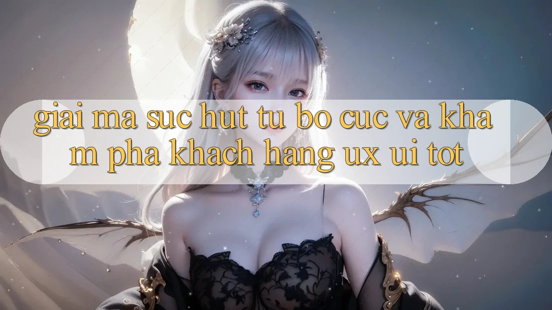 Giải Mã Sức Hút Từ Bố cục Và Khám phá Khách hàng (UX/UI) Tốt