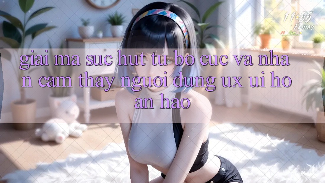 Giải Mã Sức Hút Từ Bố cục Và Nhận cảm thấy Người Dùng (UX/UI) Hoàn hảo
