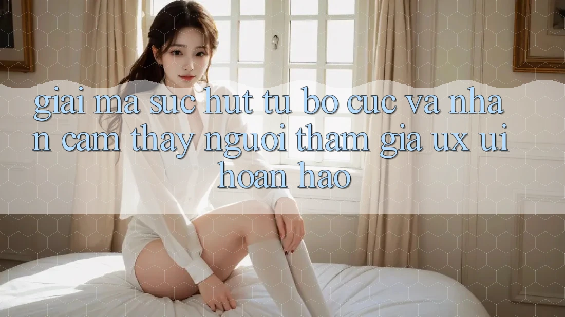 Giải Mã Sức Hút Từ Bố cục Và Nhận cảm thấy Người tham gia (UX/UI) Hoàn hảo