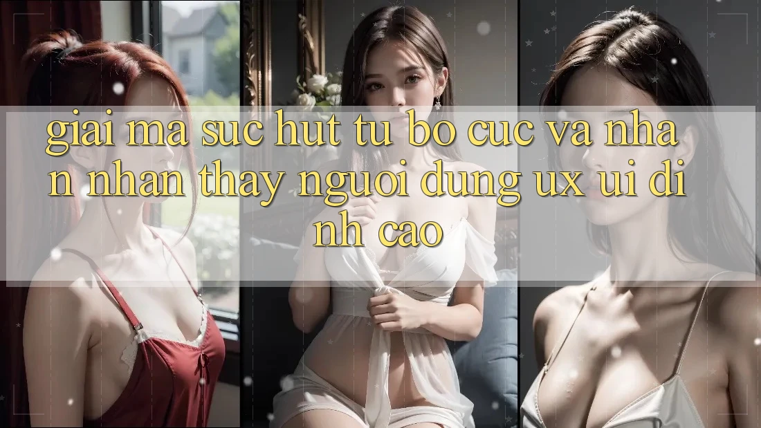 Giải Mã Sức Hút Từ Bố cục Và Nhận nhận thấy Người Dùng (UX/UI) Đỉnh cao