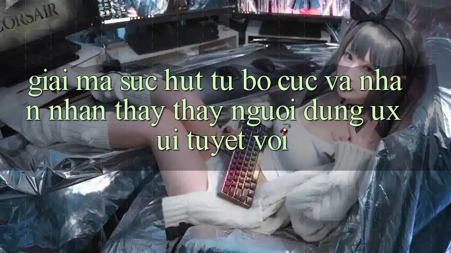 Giải Mã Sức Hút Từ Bố cục Và Nhận nhận thấy thấy Người Dùng (UX/UI) Tuyệt vời Giải Mã Sức Hút Từ Bố cục Và Nhận nhận thấy thấy Người Dùng (UX/UI) Tuyệt vời