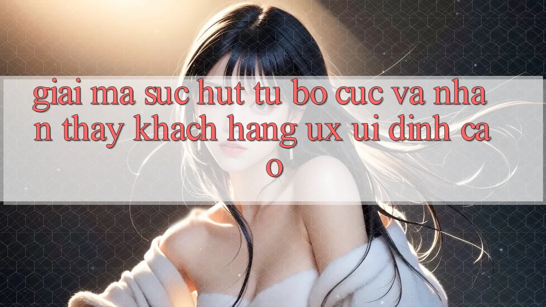 Giải Mã Sức Hút Từ Bố cục Và Nhận thấy Khách hàng (UX/UI) Đỉnh Cao