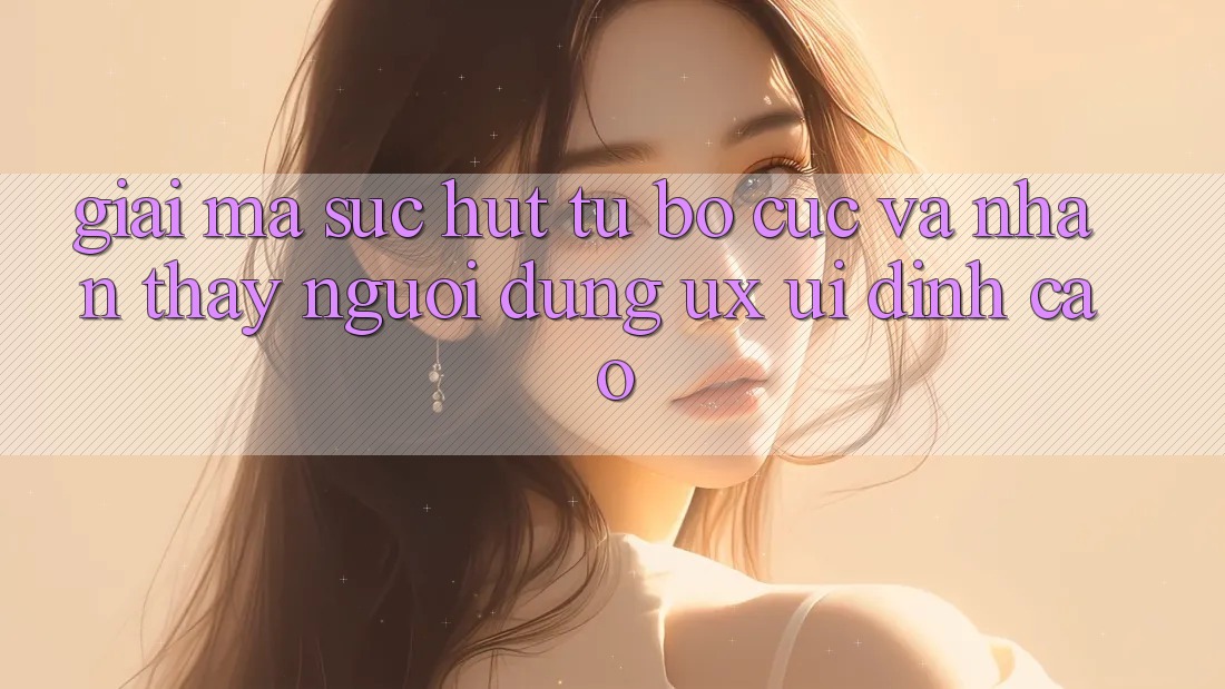 Giải Mã Sức Hút Từ Bố cục Và Nhận thấy Người Dùng (UX/UI) Đỉnh Cao