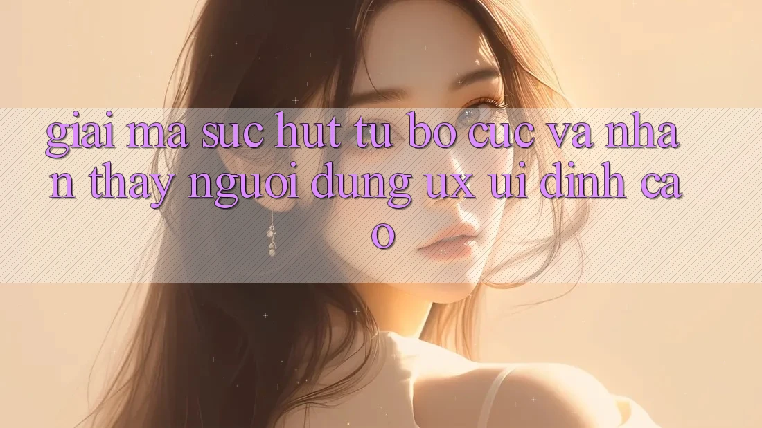 Giải Mã Sức Hút Từ Bố cục Và Nhận thấy Người Dùng (UX/UI) Đỉnh cao
