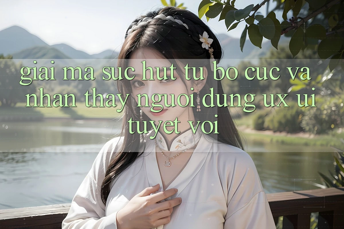 Giải Mã Sức Hút Từ Bố cục Và Nhận thấy Người Dùng (UX/UI) Tuyệt vời