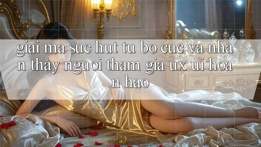 Giải Mã Sức Hút Từ Bố cục Và Nhận thấy Người tham gia (UX/UI) Hoàn hảo