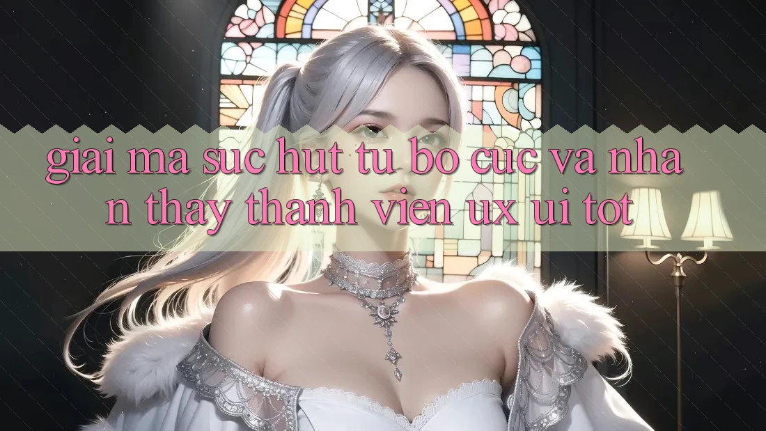Giải Mã Sức Hút Từ Bố cục Và Nhận thấy Thành viên (UX/UI) Tốt