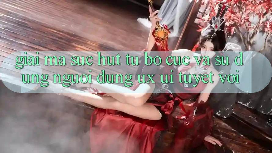 Giải Mã Sức Hút Từ Bố cục Và Sử dụng Người Dùng (UX/UI) Tuyệt vời