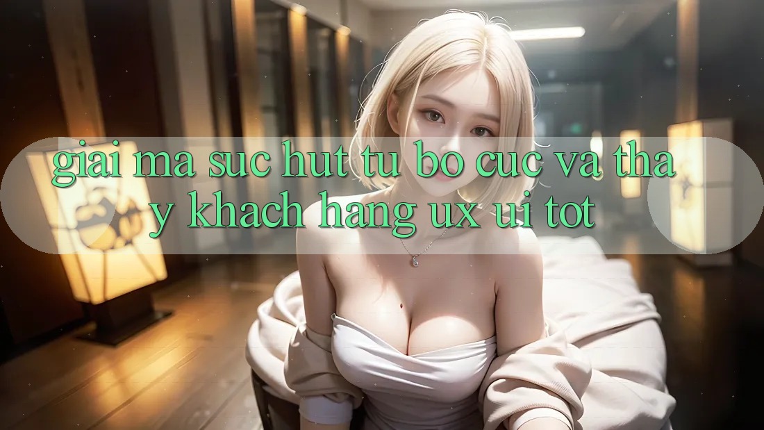 Giải Mã Sức Hút Từ Bố cục Và Thấy Khách hàng (UX/UI) Tốt