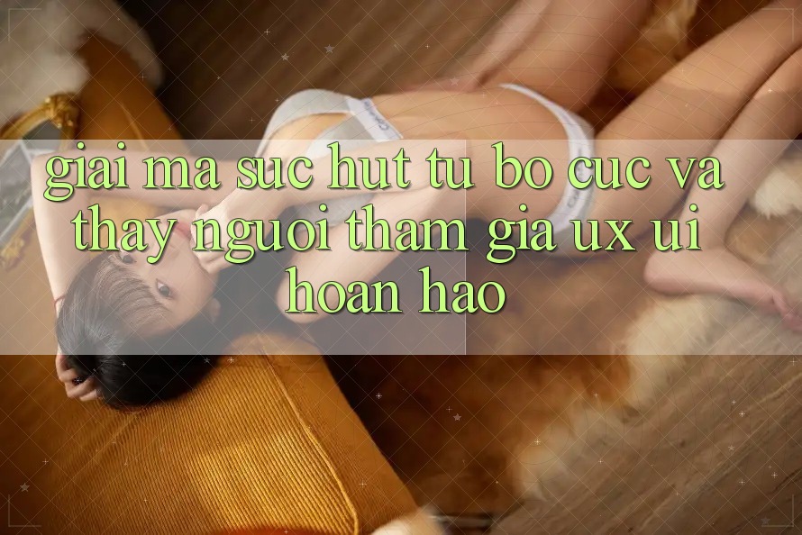 Giải Mã Sức Hút Từ Bố cục Và Thấy Người tham gia (UX/UI) Hoàn hảo