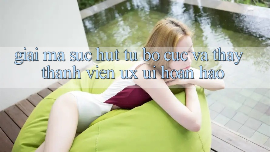 Giải Mã Sức Hút Từ Bố cục Và Thấy Thành viên (UX/UI) Hoàn hảo Giải Mã Sức Hút Từ Bố cục Và Thấy Thành viên (UX/UI) Hoàn hảo