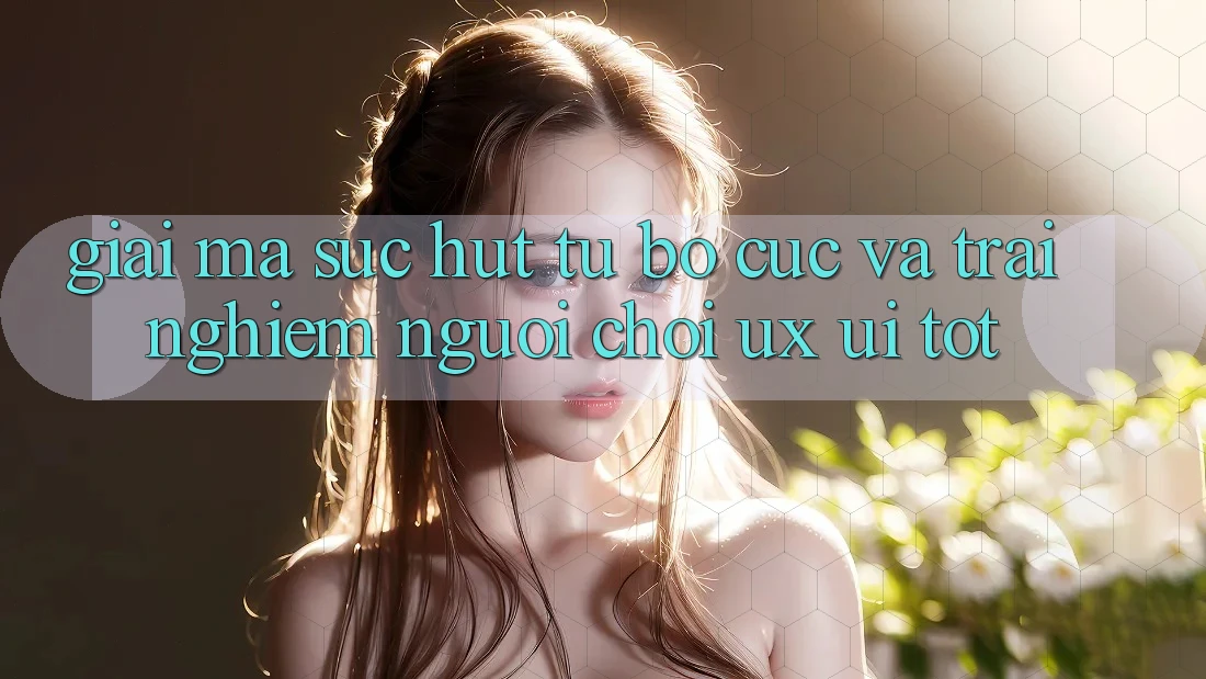 Giải Mã Sức Hút Từ Bố cục Và Trải nghiệm Người chơi (UX/UI) Tốt
