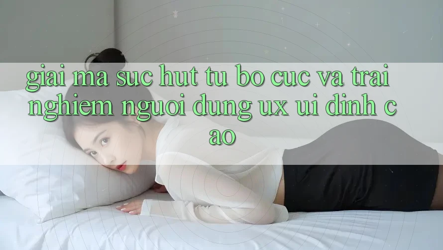 Giải Mã Sức Hút Từ Bố cục Và Trải nghiệm Người Dùng (UX/UI) Đỉnh Cao Giải Mã Sức Hút Từ Bố cục Và Trải nghiệm Người Dùng (UX/UI) Đỉnh Cao