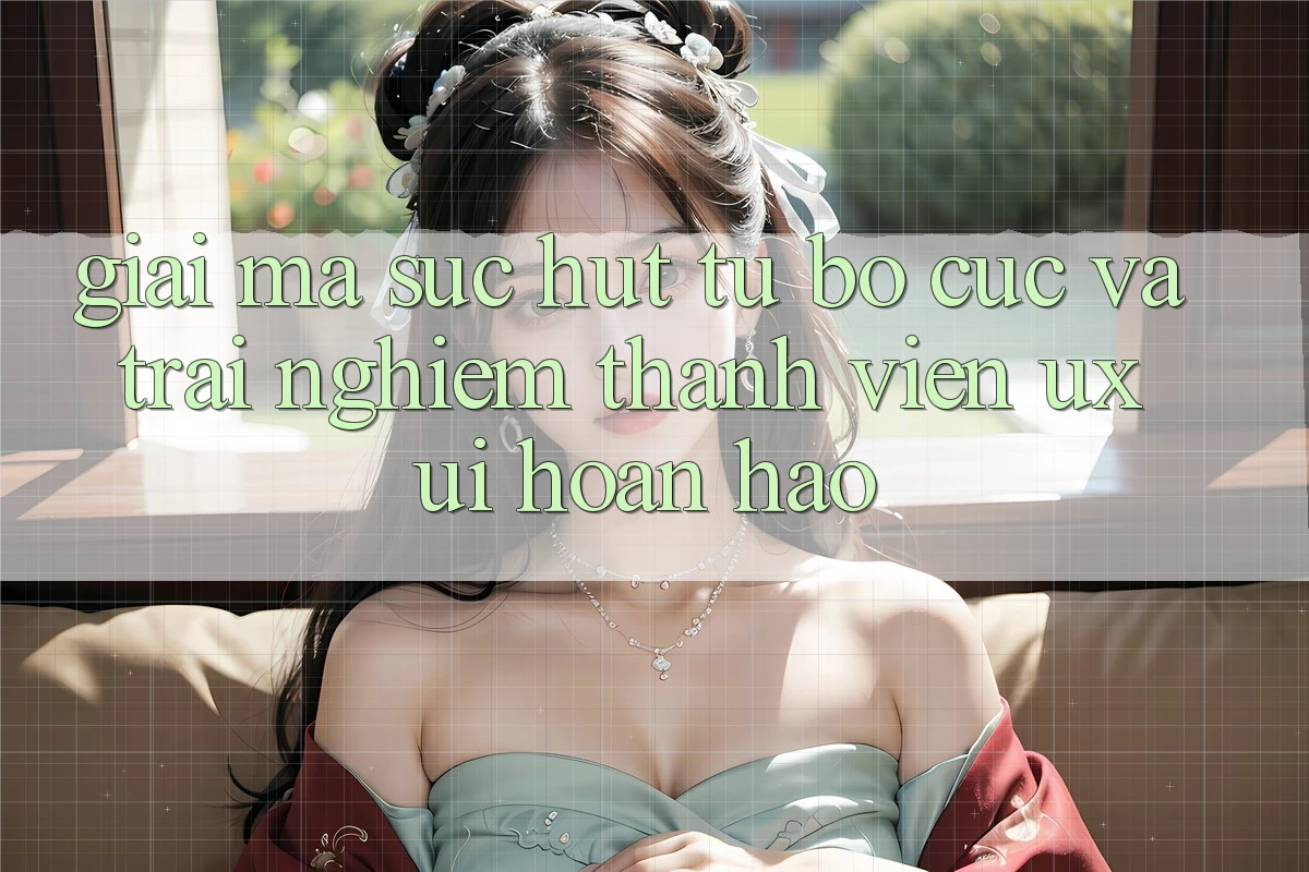 Giải Mã Sức Hút Từ Bố cục Và Trải Nghiệm Thành viên (UX/UI) Hoàn hảo Giải Mã Sức Hút Từ Bố cục Và Trải Nghiệm Thành viên (UX/UI) Hoàn hảo