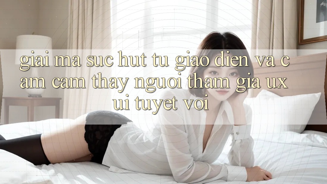 Giải Mã Sức Hút Từ Giao Diện Và Cảm cảm thấy Người tham gia (UX/UI) Tuyệt vời