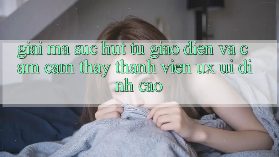 Giải Mã Sức Hút Từ Giao Diện Và Cảm cảm thấy Thành viên (UX/UI) Đỉnh Cao Giải Mã Sức Hút Từ Giao Diện Và Cảm cảm thấy Thành viên (UX/UI) Đỉnh Cao