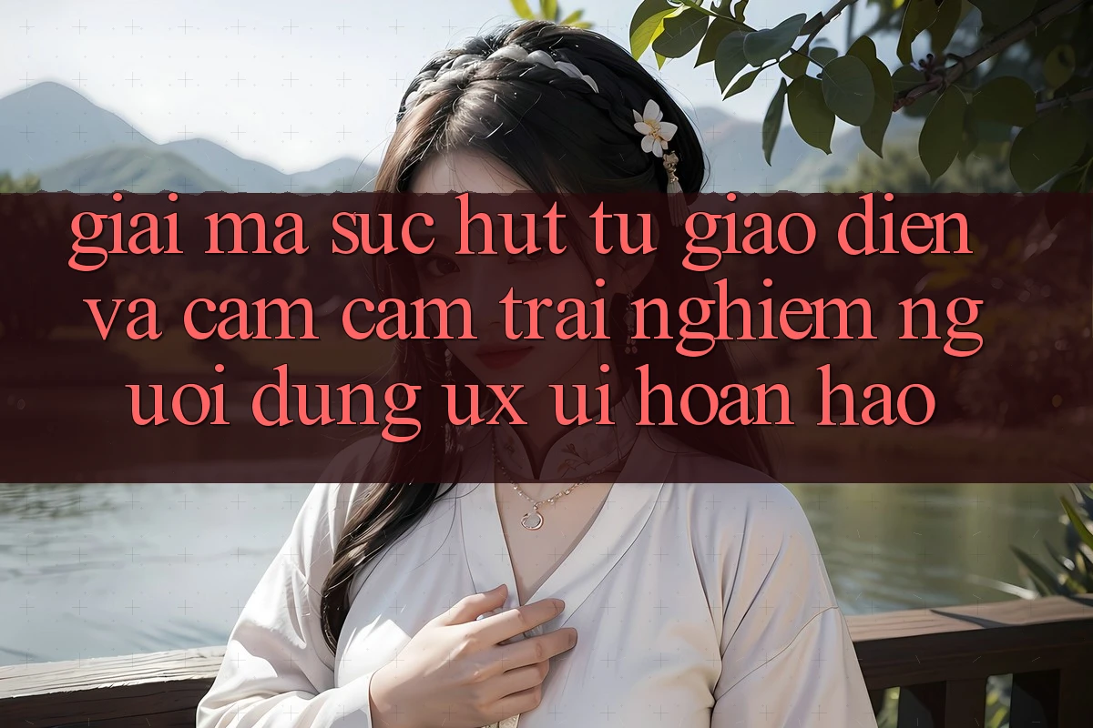 Giải Mã Sức Hút Từ Giao Diện Và Cảm cảm trải nghiệm Người Dùng (UX/UI) Hoàn hảo