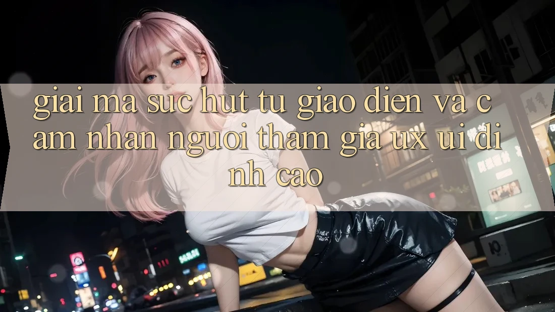 Giải Mã Sức Hút Từ Giao Diện Và Cảm nhận Người tham gia (UX/UI) Đỉnh Cao Giải Mã Sức Hút Từ Giao Diện Và Cảm nhận Người tham gia (UX/UI) Đỉnh Cao