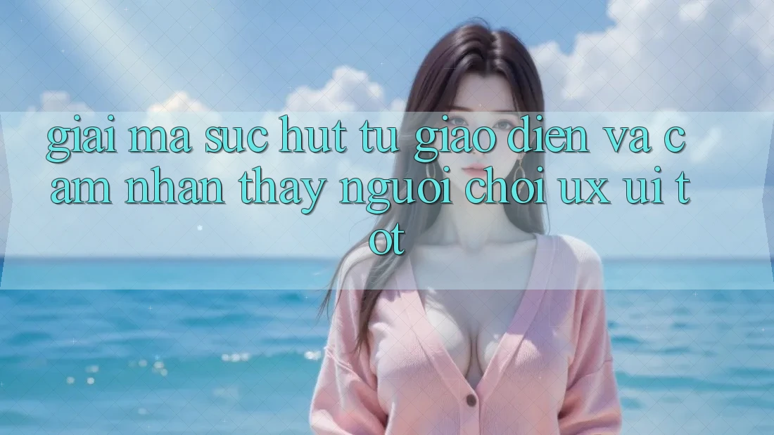 Giải Mã Sức Hút Từ Giao Diện Và Cảm nhận thấy Người chơi (UX/UI) Tốt