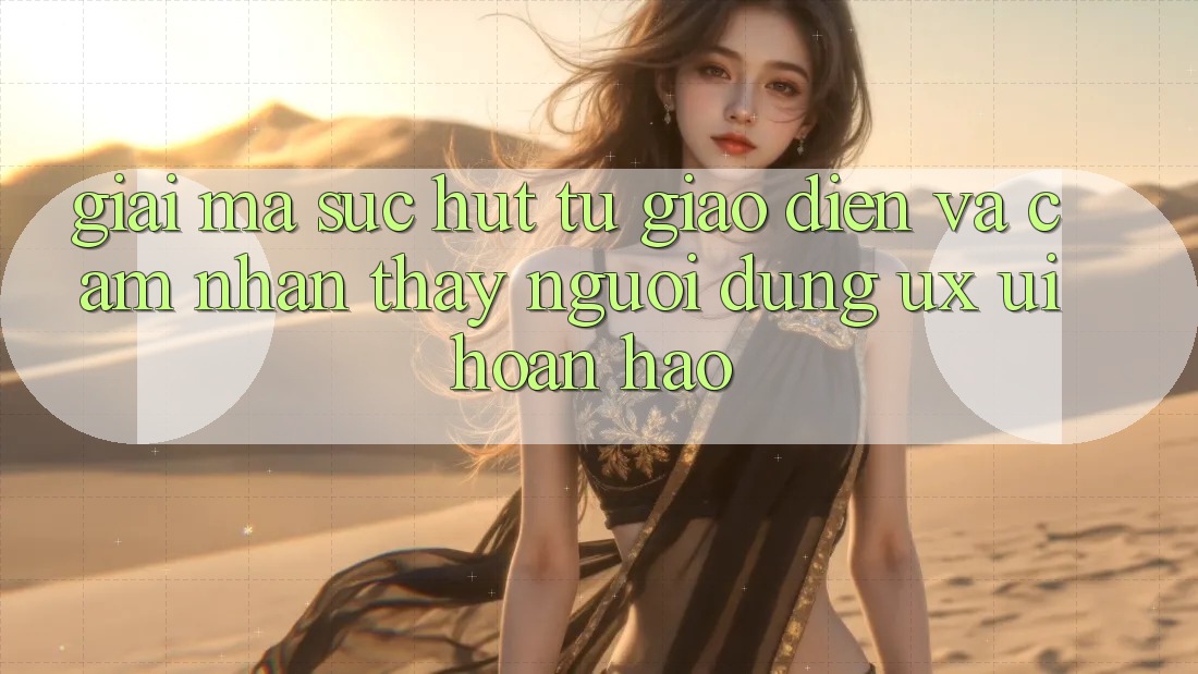 Giải Mã Sức Hút Từ Giao Diện Và Cảm nhận thấy Người Dùng (UX/UI) Hoàn hảo