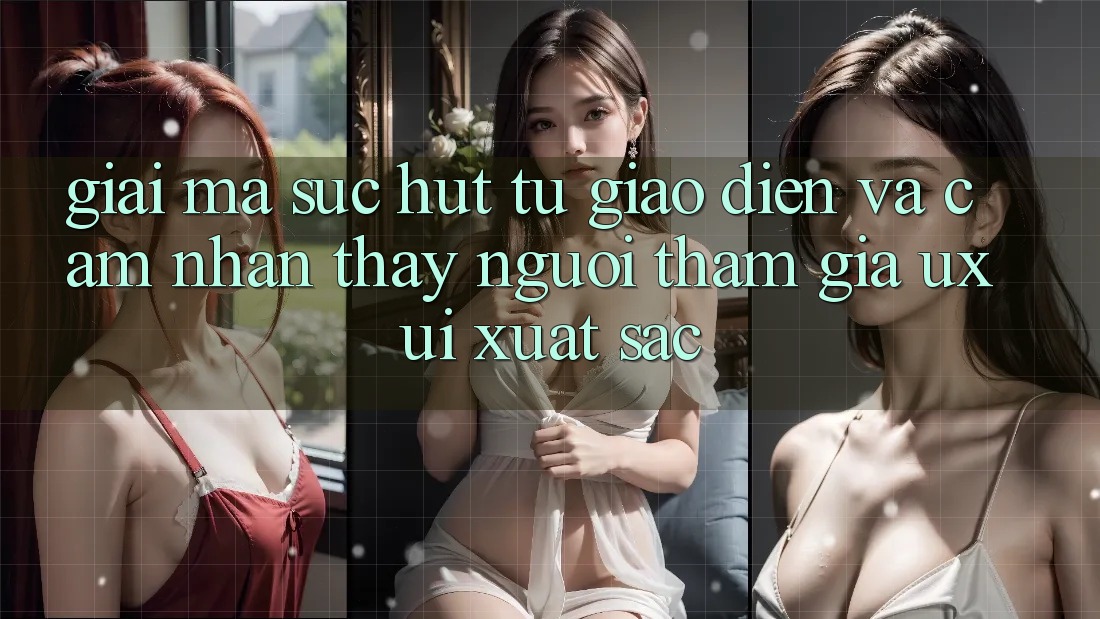 Giải Mã Sức Hút Từ Giao Diện Và Cảm nhận thấy Người tham gia (UX/UI) Xuất sắc