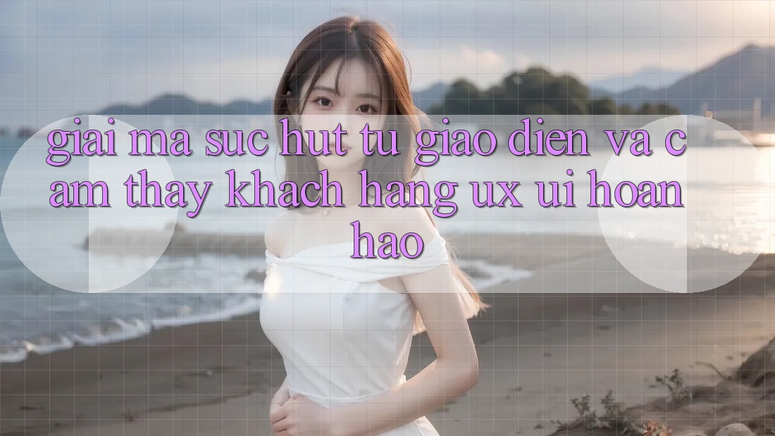 Giải Mã Sức Hút Từ Giao Diện Và Cảm thấy Khách hàng (UX/UI) Hoàn hảo