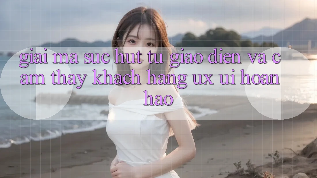 Giải Mã Sức Hút Từ Giao Diện Và Cảm thấy Khách hàng (UX/UI) Hoàn hảo