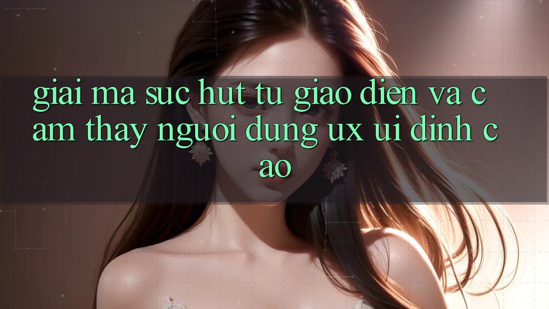 Giải Mã Sức Hút Từ Giao diện Và Cảm thấy Người Dùng (UX/UI) Đỉnh Cao