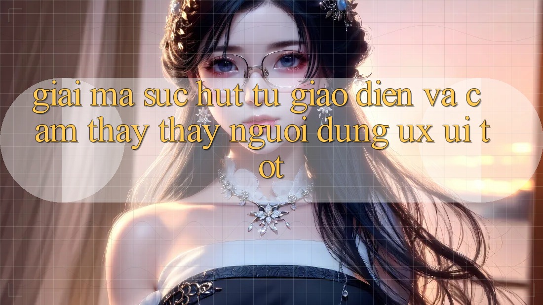 Giải Mã Sức Hút Từ Giao Diện Và Cảm thấy thấy Người Dùng (UX/UI) Tốt