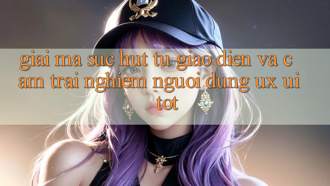 Giải Mã Sức Hút Từ Giao Diện Và Cảm trải nghiệm Người Dùng (UX/UI) Tốt