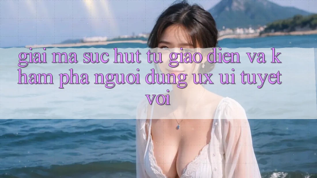 Giải Mã Sức Hút Từ Giao Diện Và Khám phá Người Dùng (UX/UI) Tuyệt vời