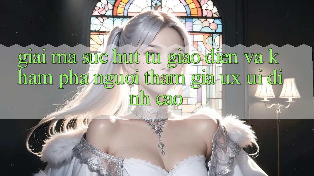 Giải Mã Sức Hút Từ Giao Diện Và Khám phá Người tham gia (UX/UI) Đỉnh Cao