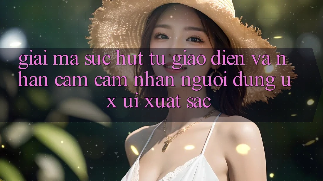 Giải Mã Sức Hút Từ Giao Diện Và Nhận cảm cảm nhận Người Dùng (UX/UI) Xuất sắc