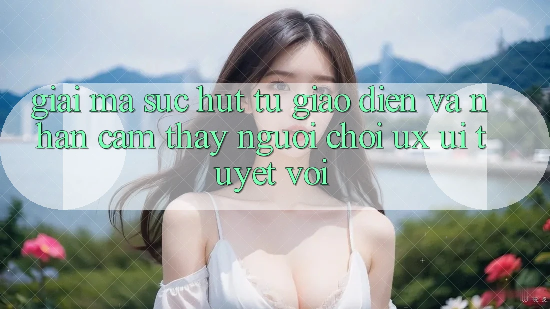 Giải Mã Sức Hút Từ Giao Diện Và Nhận cảm thấy Người chơi (UX/UI) Tuyệt vời