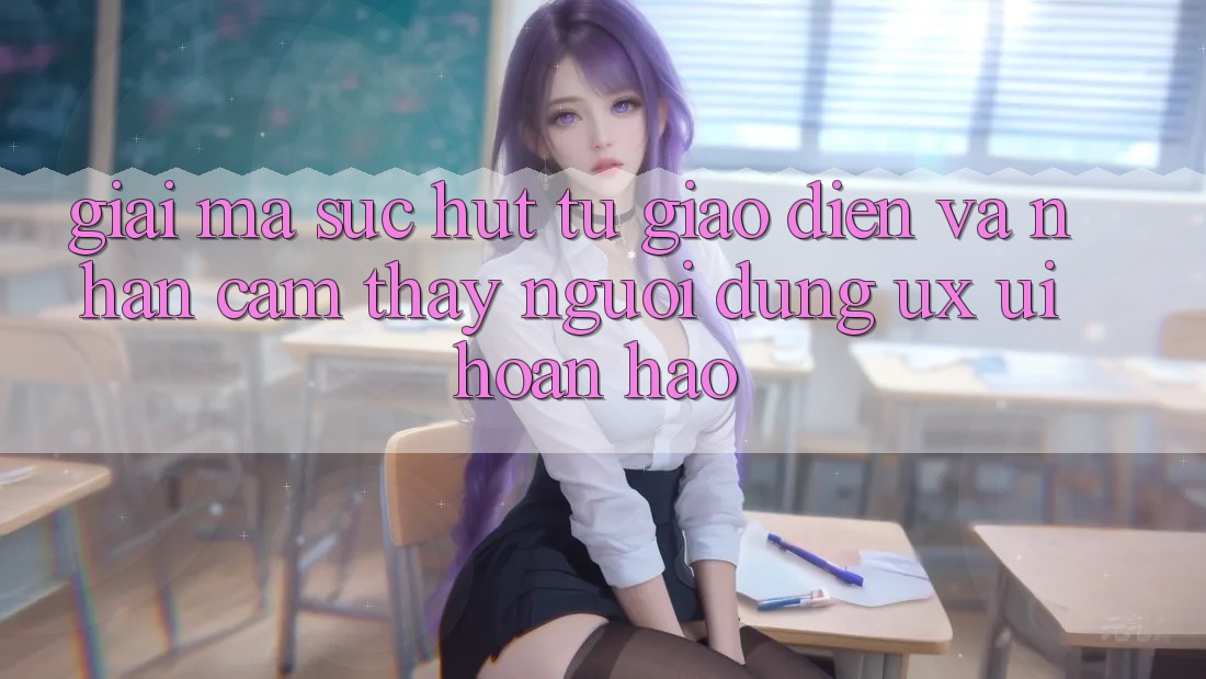Giải Mã Sức Hút Từ Giao Diện Và Nhận cảm thấy Người Dùng (UX/UI) Hoàn hảo