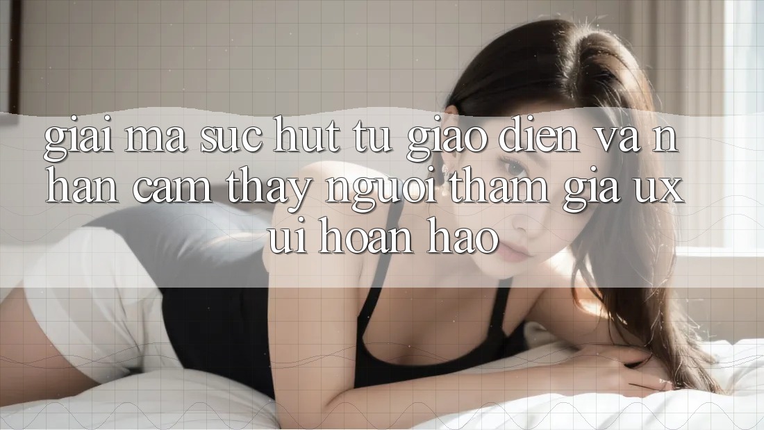 Giải Mã Sức Hút Từ Giao Diện Và Nhận cảm thấy Người tham gia (UX/UI) Hoàn hảo