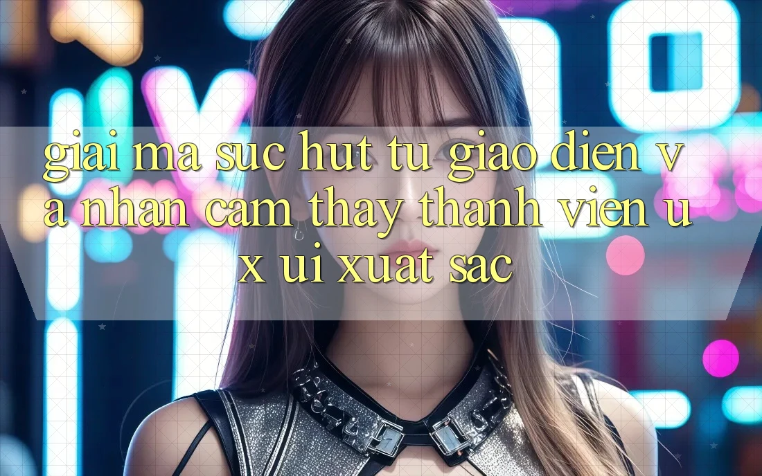 Giải Mã Sức Hút Từ Giao Diện Và Nhận cảm thấy Thành viên (UX/UI) Xuất sắc