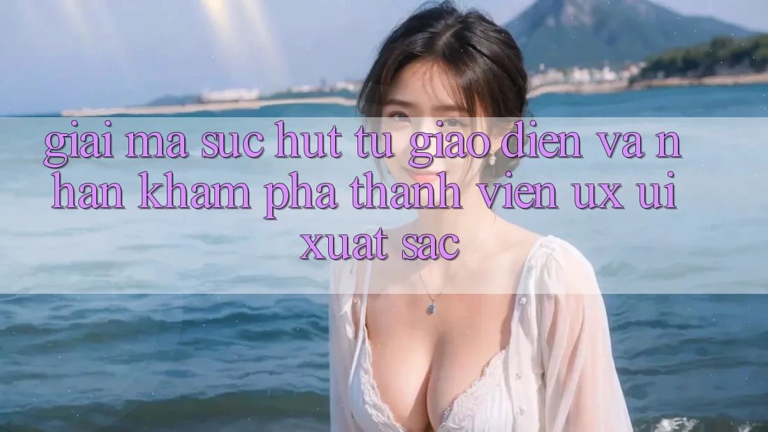 Giải Mã Sức Hút Từ Giao Diện Và Nhận khám phá Thành viên (UX/UI) Xuất sắc