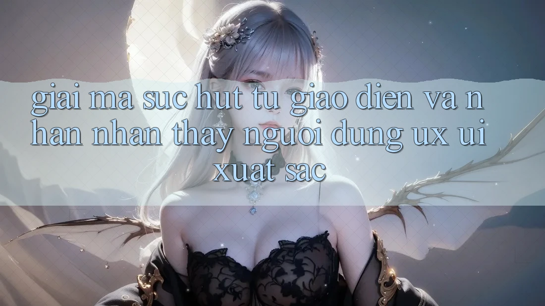 Giải Mã Sức Hút Từ Giao Diện Và Nhận nhận thấy Người Dùng (UX/UI) Xuất sắc