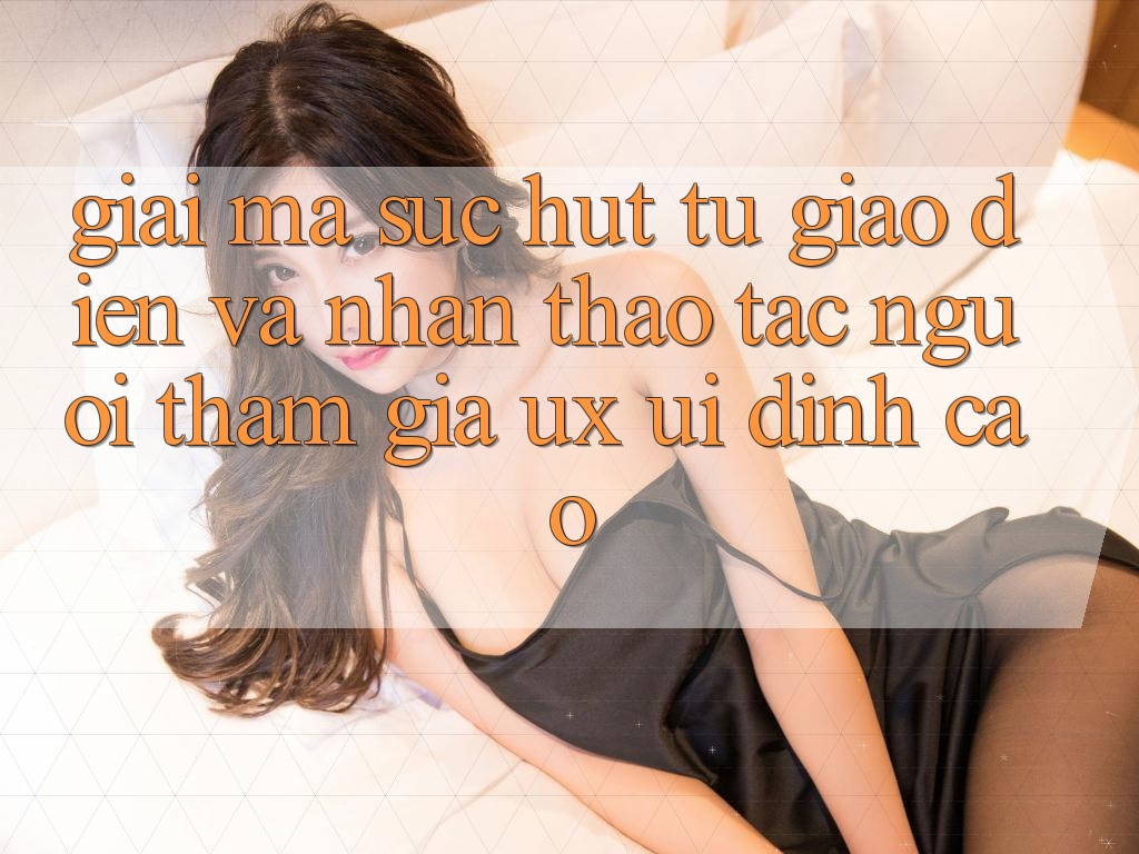 Giải Mã Sức Hút Từ Giao Diện Và Nhận thao tác Người tham gia (UX/UI) Đỉnh Cao
