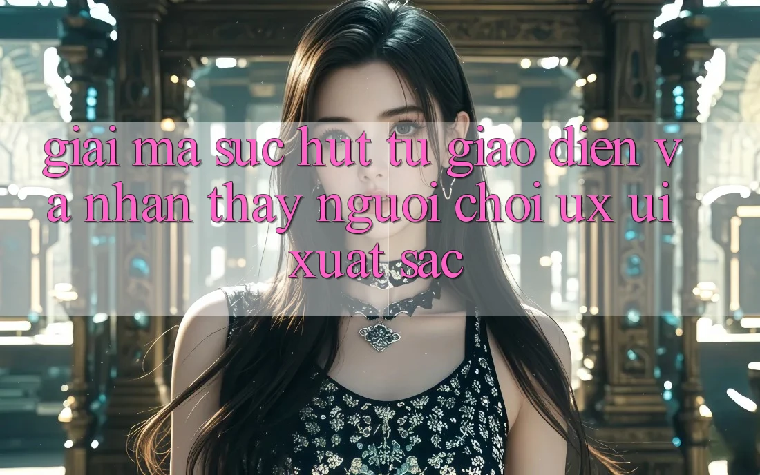 Giải Mã Sức Hút Từ Giao Diện Và Nhận thấy Người chơi (UX/UI) Xuất sắc