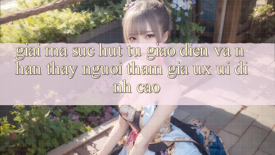 Giải Mã Sức Hút Từ Giao Diện Và Nhận thấy Người tham gia (UX/UI) Đỉnh Cao
