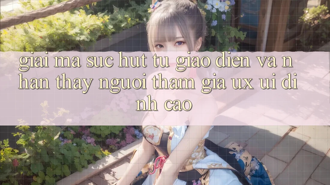 Giải Mã Sức Hút Từ Giao Diện Và Nhận thấy Người tham gia (UX/UI) Đỉnh Cao Giải Mã Sức Hút Từ Giao Diện Và Nhận thấy Người tham gia (UX/UI) Đỉnh Cao