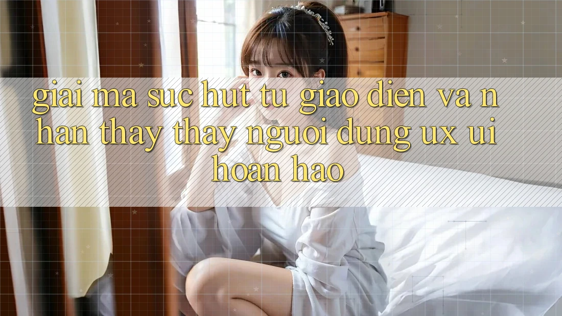 Giải Mã Sức Hút Từ Giao Diện Và Nhận thấy thấy Người Dùng (UX/UI) Hoàn hảo