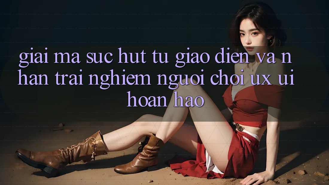 Giải Mã Sức Hút Từ Giao Diện Và Nhận trải nghiệm Người chơi (UX/UI) Hoàn hảo