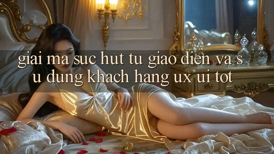 Giải Mã Sức Hút Từ Giao Diện Và Sử dụng Khách hàng (UX/UI) Tốt Giải Mã Sức Hút Từ Giao Diện Và Sử dụng Khách hàng (UX/UI) Tốt