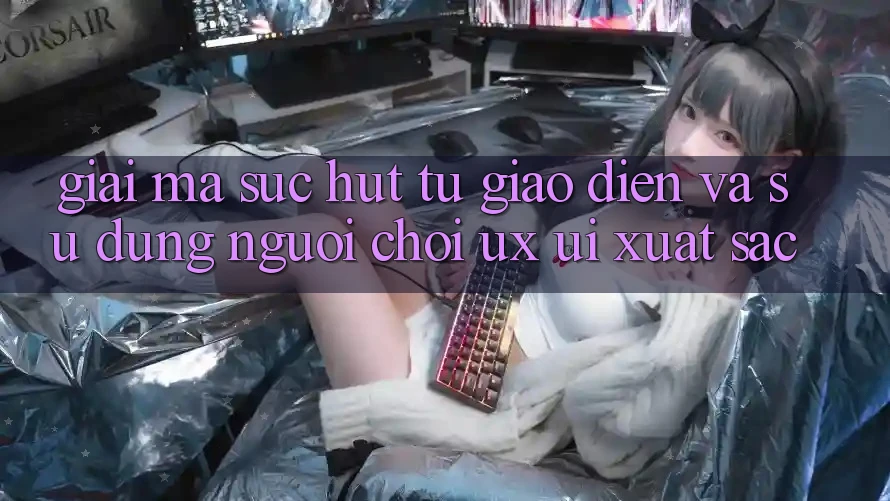 Giải Mã Sức Hút Từ Giao diện Và Sử dụng Người chơi (UX/UI) Xuất sắc