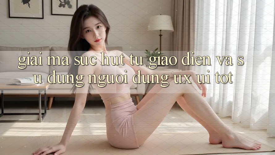 Giải Mã Sức Hút Từ Giao Diện Và Sử dụng Người Dùng (UX/UI) Tốt Giải Mã Sức Hút Từ Giao Diện Và Sử dụng Người Dùng (UX/UI) Tốt
